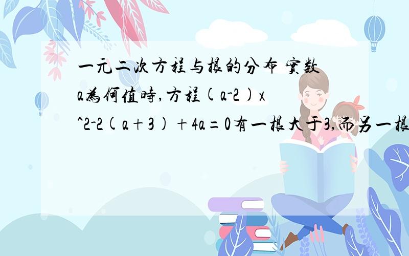 一元二次方程与根的分布 实数a为何值时,方程(a-2)x^2-2(a+3)+4a=0有一根大于3,而另一根小于2有没有更好的方法拉？