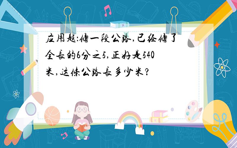 应用题：修一段公路,已经修了全长的6分之5,正好是540米,这条公路长多少米?