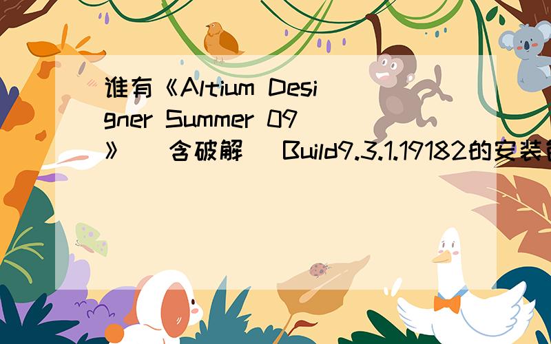 谁有《Altium Designer Summer 09》 (含破解) Build9.3.1.19182的安装包?