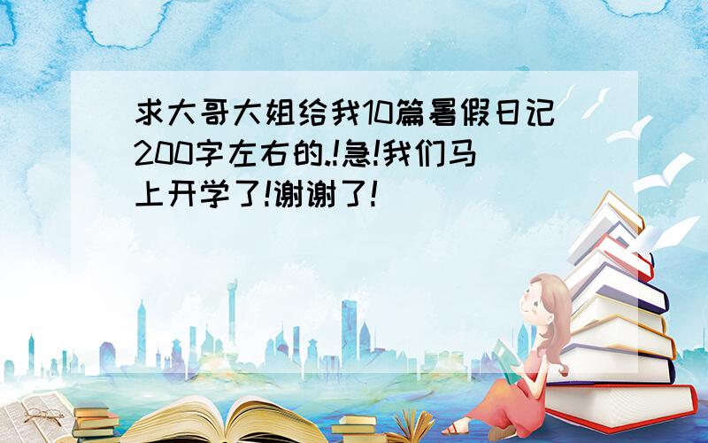 求大哥大姐给我10篇暑假日记200字左右的.!急!我们马上开学了!谢谢了!