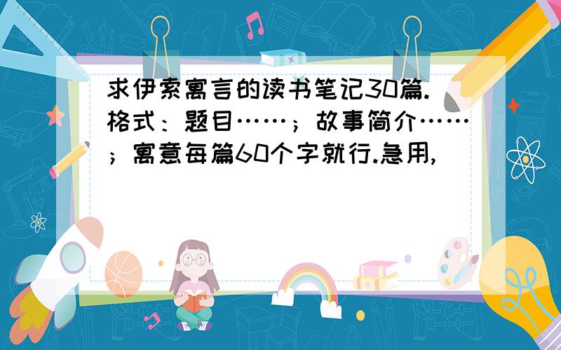 求伊索寓言的读书笔记30篇.格式：题目……；故事简介……；寓意每篇60个字就行.急用,