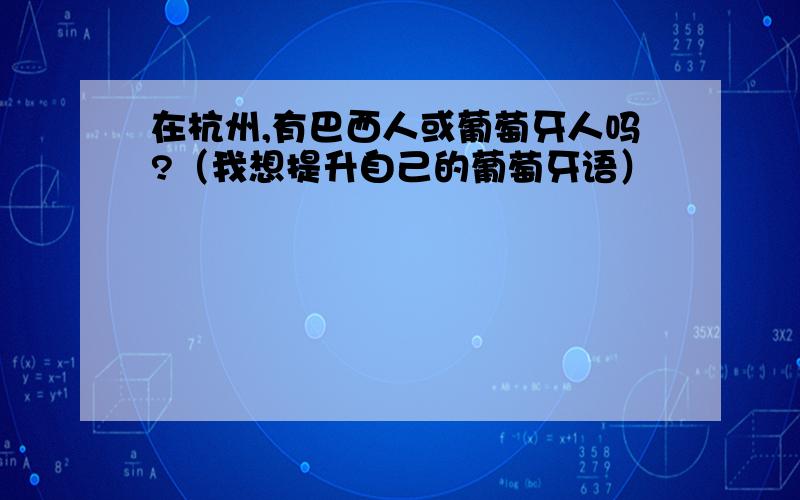 在杭州,有巴西人或葡萄牙人吗?（我想提升自己的葡萄牙语）