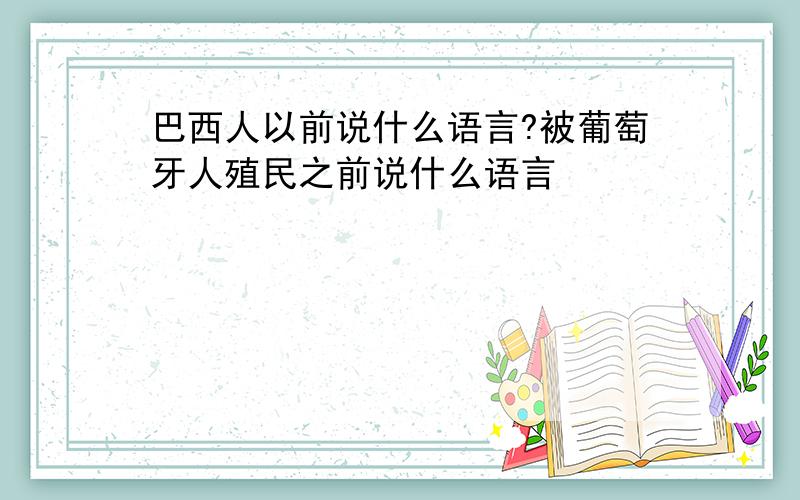 巴西人以前说什么语言?被葡萄牙人殖民之前说什么语言