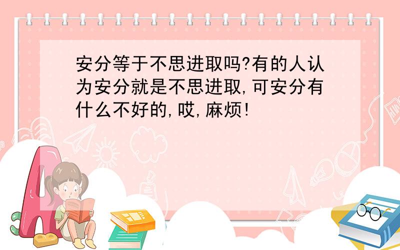 安分等于不思进取吗?有的人认为安分就是不思进取,可安分有什么不好的,哎,麻烦!