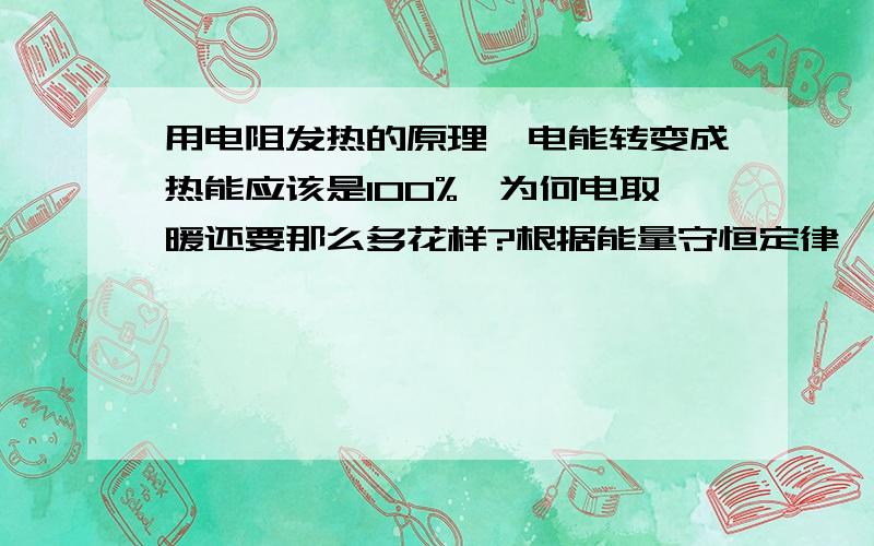 用电阻发热的原理,电能转变成热能应该是100%,为何电取暖还要那么多花样?根据能量守恒定律,电能如没有全部转换为热能,一定有部分转换为其它形式的能量.请持转化效率不是100%回答者顺便