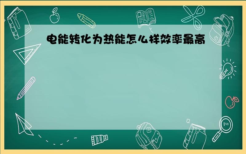 电能转化为热能怎么样效率最高