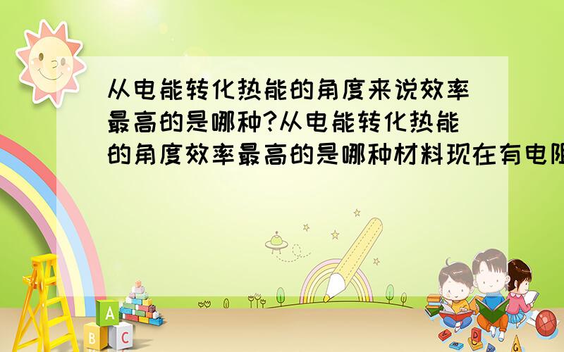 从电能转化热能的角度来说效率最高的是哪种?从电能转化热能的角度效率最高的是哪种材料现在有电阻丝、碳纤维发热、PTC、电磁炉、红外线、微波炉.加热的品种繁多,从电能转化热能的角