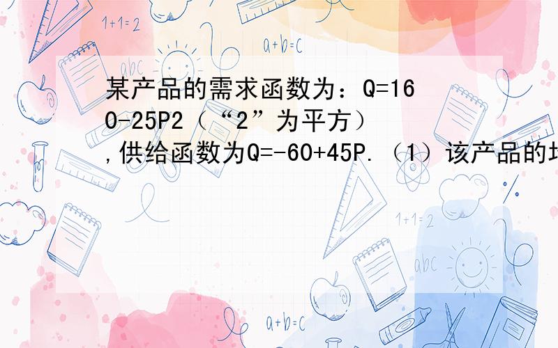 某产品的需求函数为：Q=160-25P2（“2”为平方）,供给函数为Q=-60+45P.（1）该产品的均衡价格和均衡产量：（2）需求价格弹性函数ED；供给价格弹性函数ES；?很抱歉这么简单的题目还来麻烦你