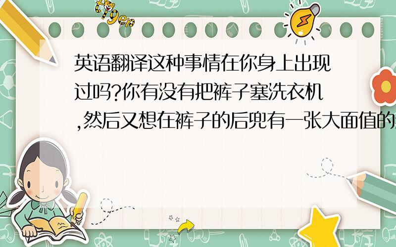 英语翻译这种事情在你身上出现过吗?你有没有把裤子塞洗衣机,然后又想在裤子的后兜有一张大面值的纸币?1.Had you happened such things?Had you remembered a big bank note in your pocket after putting trousers in wa