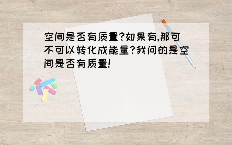 空间是否有质量?如果有,那可不可以转化成能量?我问的是空间是否有质量!