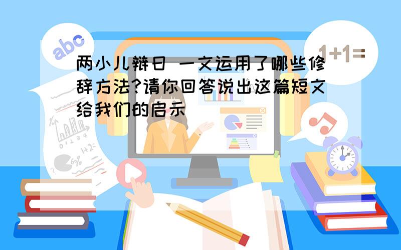 两小儿辩日 一文运用了哪些修辞方法?请你回答说出这篇短文给我们的启示