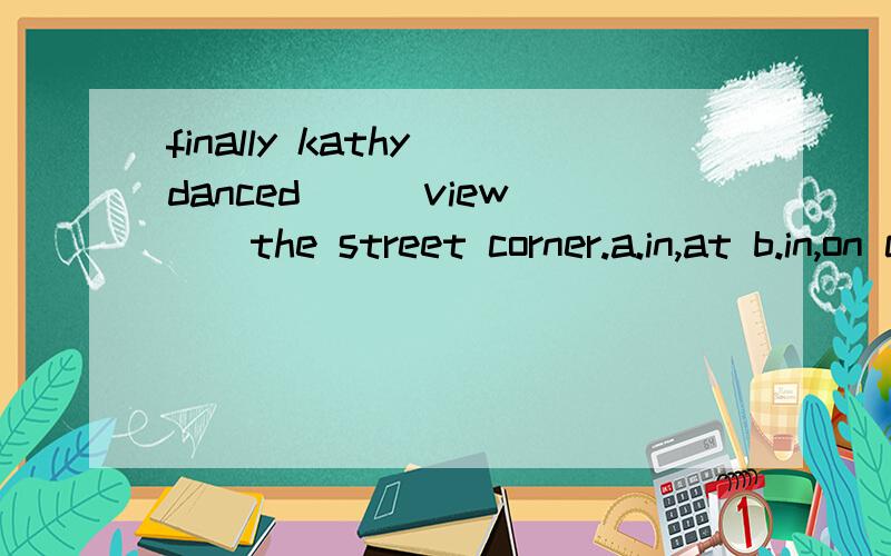 finally kathy danced___view___the street corner.a.in,at b.in,on c.into,round d.into,in拜托了~