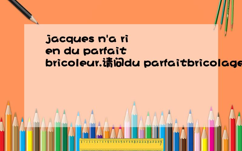 jacques n'a rien du parfait bricoleur.请问du parfaitbricolage 这里是什么用法?那个形容词修饰rien前面要加de的话,那du是怎么出来的?还是du是部分冠词?