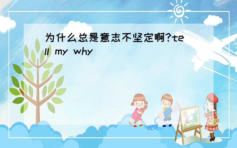 为什么总是意志不坚定啊?tell my why