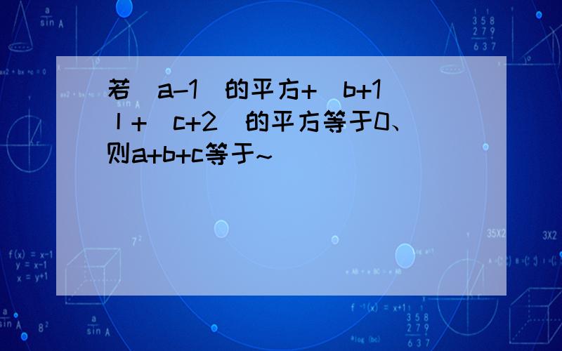 若（a-1）的平方+｜b+1丨+（c+2）的平方等于0、则a+b+c等于~