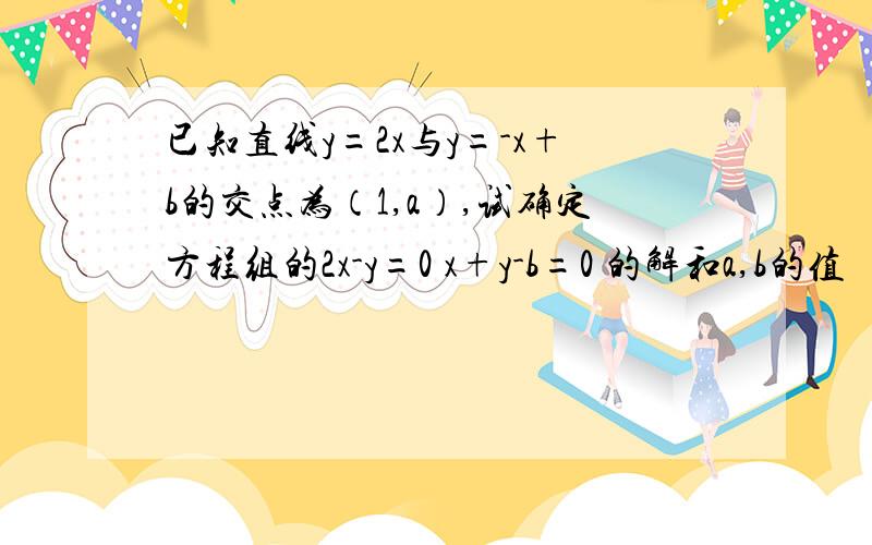 已知直线y=2x与y=-x+b的交点为（1,a）,试确定方程组的2x-y=0 x+y-b=0 的解和a,b的值