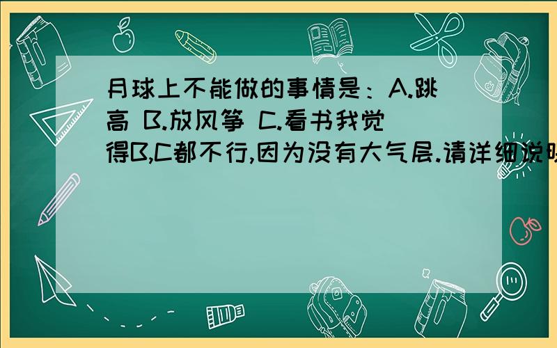 月球上不能做的事情是：A.跳高 B.放风筝 C.看书我觉得B,C都不行,因为没有大气层.请详细说明.