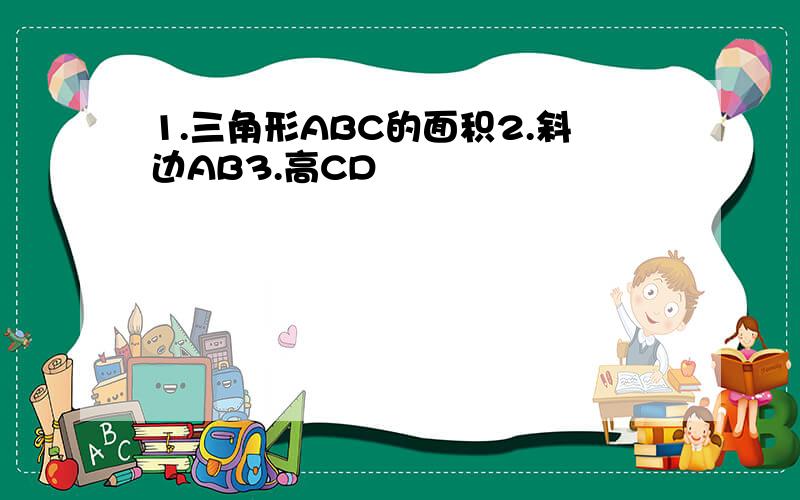 1.三角形ABC的面积2.斜边AB3.高CD