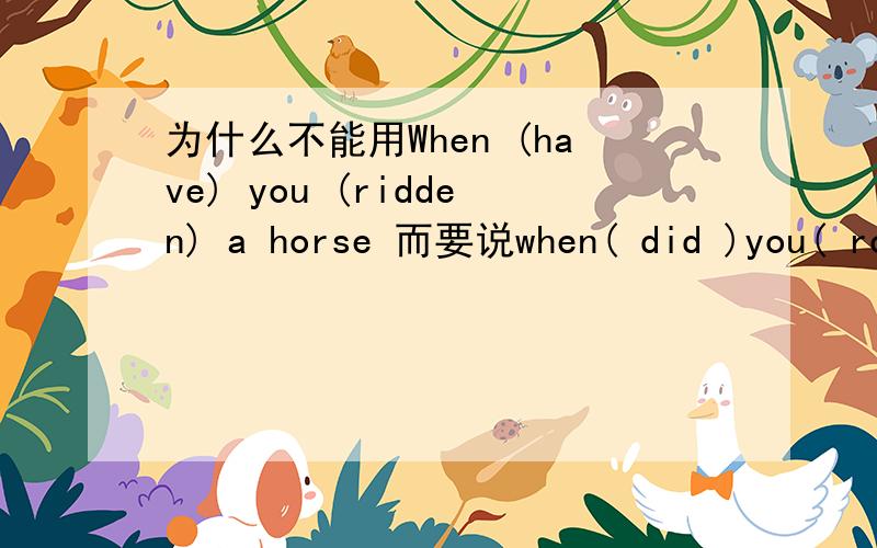 为什么不能用When (have) you (ridden) a horse 而要说when( did )you( rode )a house?
