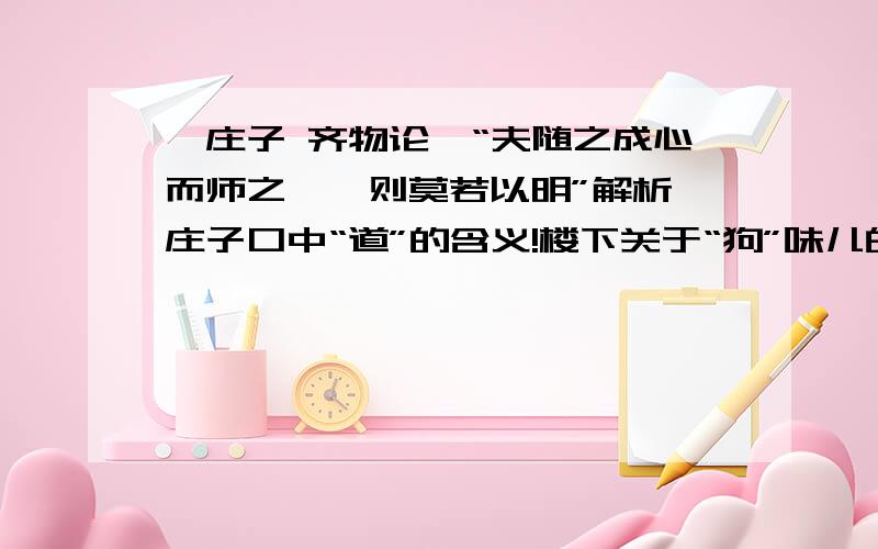 《庄子 齐物论》“夫随之成心而师之……则莫若以明”解析,庄子口中“道”的含义!楼下关于“狗”味儿的回答者,精神病犯了,别到处撒欢儿!那个我并不认识,替我出气的回答者,啥也别说了,