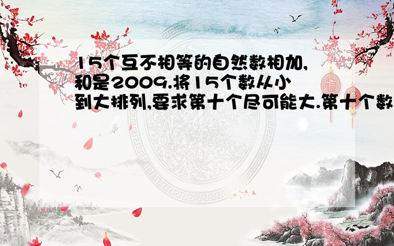 15个互不相等的自然数相加,和是2009.将15个数从小到大排列,要求第十个尽可能大.第十个数最大是