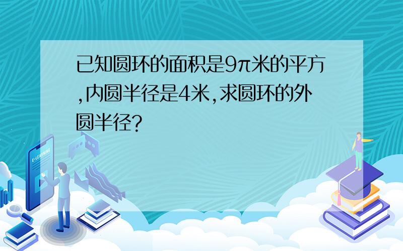 已知圆环的面积是9π米的平方,内圆半径是4米,求圆环的外圆半径?