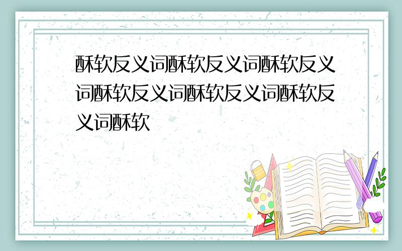 酥软反义词酥软反义词酥软反义词酥软反义词酥软反义词酥软反义词酥软