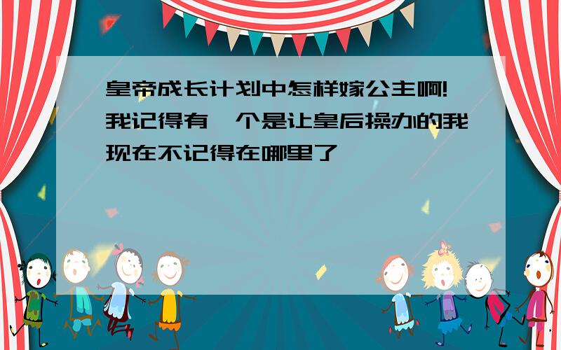 皇帝成长计划中怎样嫁公主啊!我记得有一个是让皇后操办的我现在不记得在哪里了