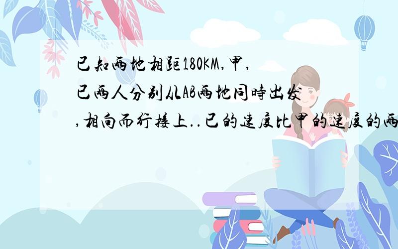 已知两地相距180KM,甲,已两人分别从AB两地同时出发,相向而行接上..已的速度比甲的速度的两倍多0.5KM/H,设甲的速度为VKM/H(V小于等于6分之89)问经过4H,甲已两人相距多远?若V大于6分之89呢?