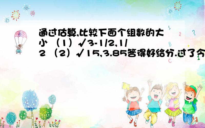 通过估算,比较下面个组数的大小 （1）√3-1/2,1/2 （2）√15,3.85答得好给分.过了今天就算了.