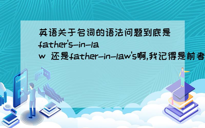 英语关于名词的语法问题到底是father's-in-law 还是father-in-law's啊,我记得是前者啊,但为什么有的是什么 a friend of my father-in-law’s啊