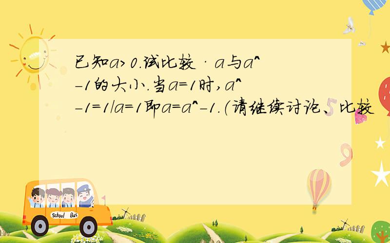 已知a＞0.试比较·a与a^-1的大小.当a=1时,a^-1=1/a=1即a=a^-1.（请继续讨论、比较