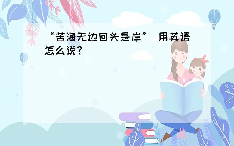 “苦海无边回头是岸” 用英语怎么说?