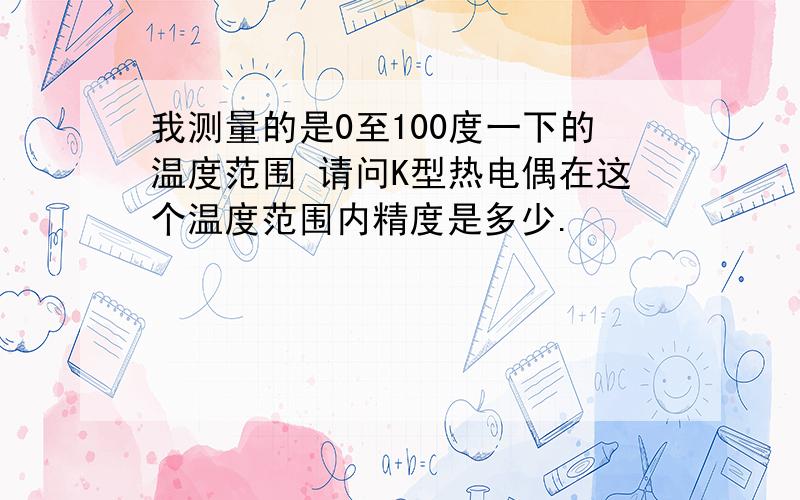 我测量的是0至100度一下的温度范围 请问K型热电偶在这个温度范围内精度是多少.