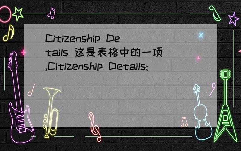 Citizenship Details 这是表格中的一项,Citizenship Details:____________