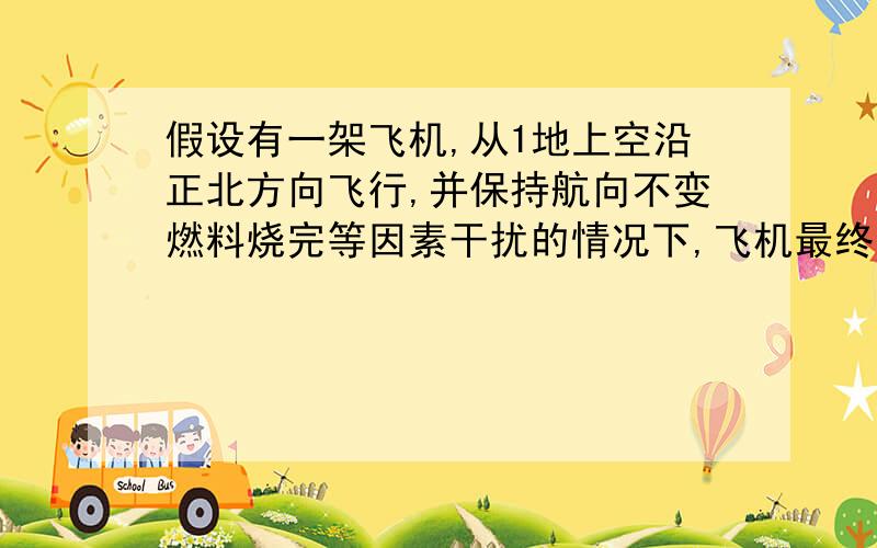 假设有一架飞机,从1地上空沿正北方向飞行,并保持航向不变燃料烧完等因素干扰的情况下,飞机最终会飞道哪/