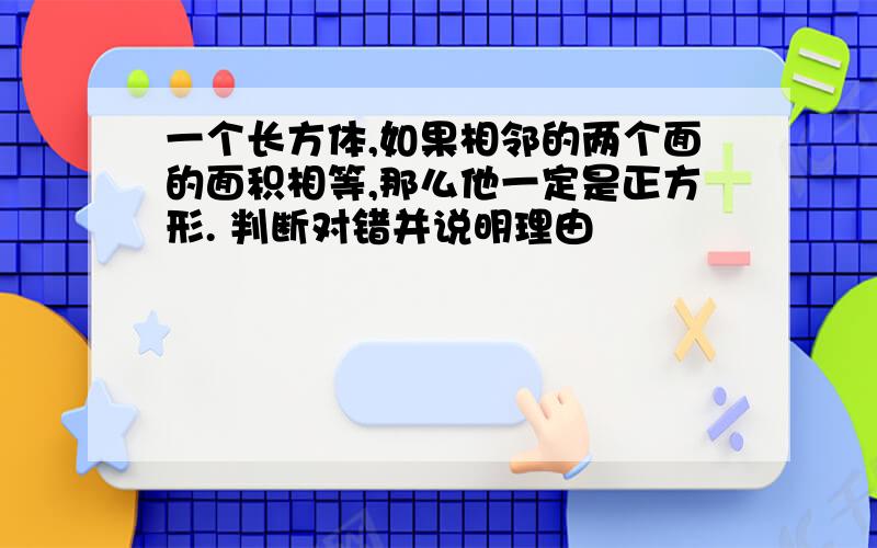 一个长方体,如果相邻的两个面的面积相等,那么他一定是正方形. 判断对错并说明理由