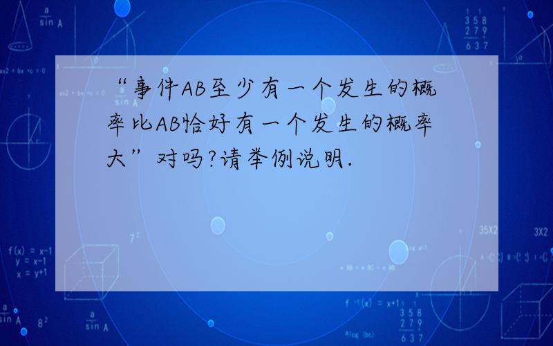 “事件AB至少有一个发生的概率比AB恰好有一个发生的概率大”对吗?请举例说明.