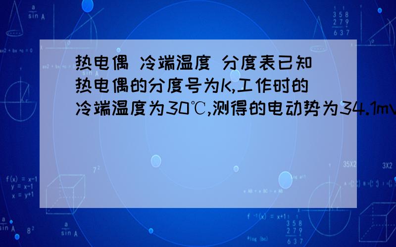 热电偶 冷端温度 分度表已知热电偶的分度号为K,工作时的冷端温度为30℃,测得的电动势为34.1mV,求工作端的温度.