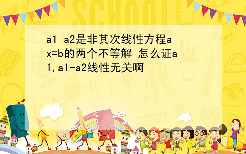 a1 a2是非其次线性方程ax=b的两个不等解 怎么证a1,a1-a2线性无关啊