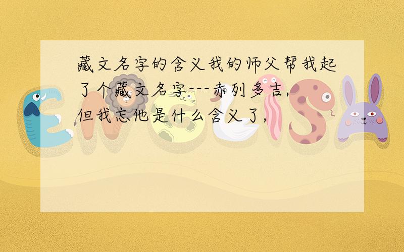 藏文名字的含义我的师父帮我起了个藏文名字---赤列多吉,但我忘他是什么含义了,