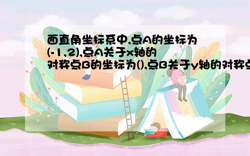 面直角坐标系中,点A的坐标为(-1,2),点A关于x轴的对称点B的坐标为(),点B关于y轴的对称点的坐标是()