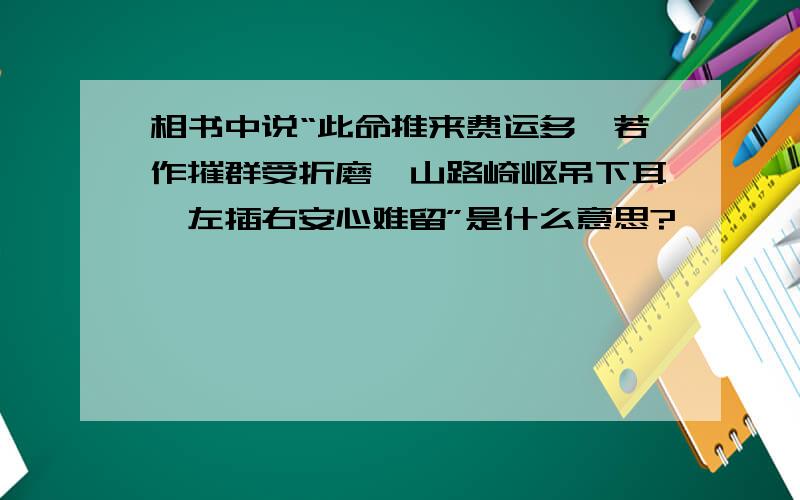 相书中说“此命推来费运多,若作摧群受折磨,山路崎岖吊下耳,左插右安心难留”是什么意思?