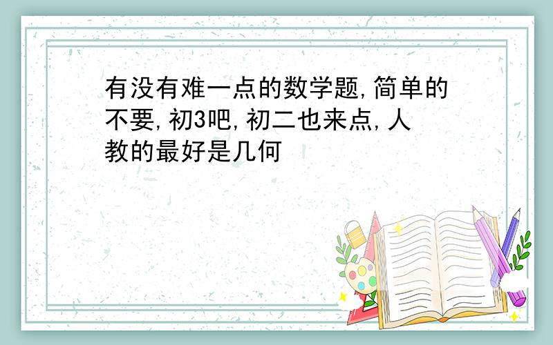 有没有难一点的数学题,简单的不要,初3吧,初二也来点,人教的最好是几何