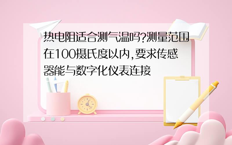 热电阻适合测气温吗?测量范围在100摄氏度以内,要求传感器能与数字化仪表连接