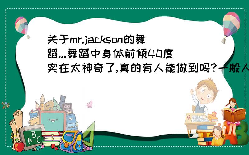 关于mr.jackson的舞蹈...舞蹈中身体前倾40度实在太神奇了,真的有人能做到吗?一般人练要练多久能练成那样,是怎么练的?