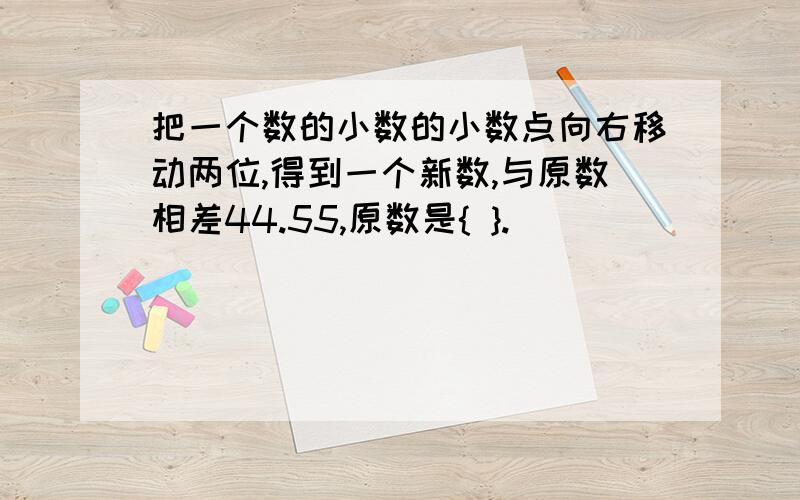 把一个数的小数的小数点向右移动两位,得到一个新数,与原数相差44.55,原数是{ }.