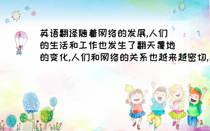 英语翻译随着网络的发展,人们的生活和工作也发生了翻天覆地的变化,人们和网络的关系也越来越密切,甚至有人说人们是生活在网络中,这足可见现在的人们对网络的依赖程度.同时这也从另