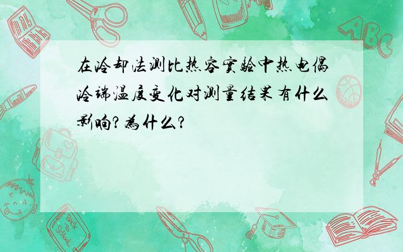 在冷却法测比热容实验中热电偶冷端温度变化对测量结果有什么影响?为什么?