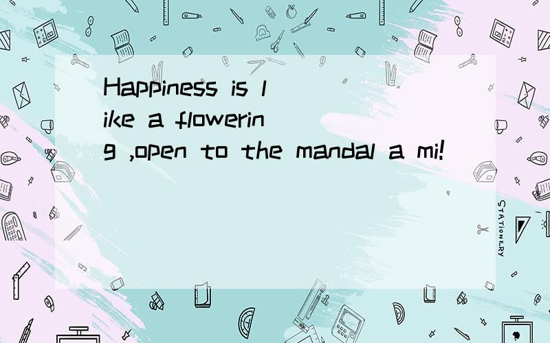 Happiness is like a flowering ,open to the mandal a mi!